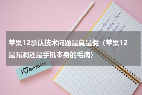 苹果12承认技术问题是真是假（苹果12是漏洞还是手机本身的毛病）