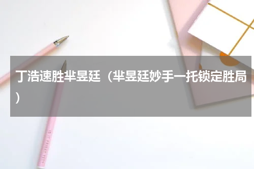 丁浩速胜芈昱廷（芈昱廷妙手一托锁定胜局）