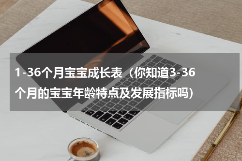 1-36个月宝宝成长表（你知道3-36个月的宝宝年龄特点及发展指标吗）