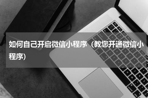 如何自己开启微信小程序（教您开通微信小程序）