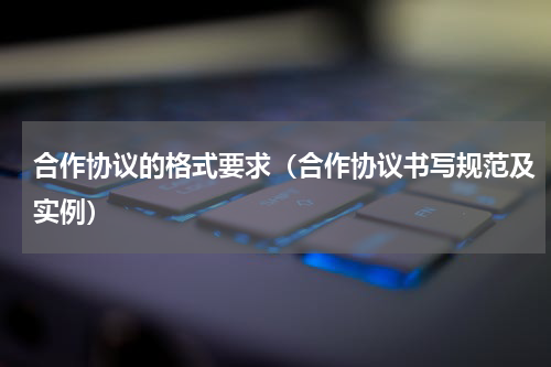 合作协议的格式要求（合作协议书写规范及实例）