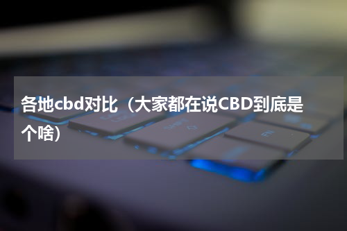 各地cbd对比（大家都在说CBD到底是个啥）