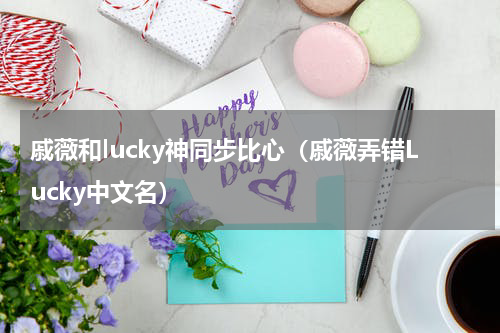 戚薇和lucky神同步比心（戚薇弄错Lucky中文名）