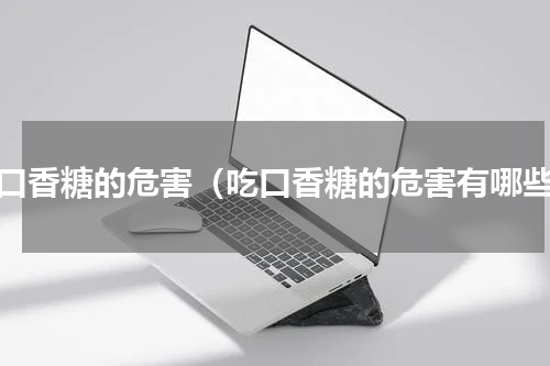 吃口香糖的危害（吃口香糖的危害有哪些）