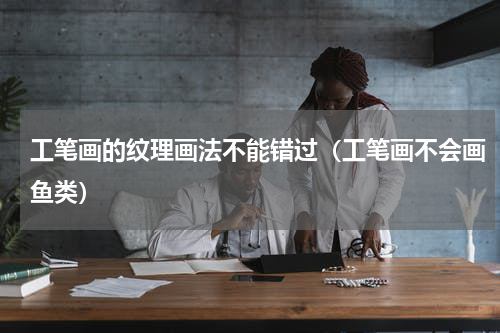 工笔画的纹理画法不能错过（工笔画不会画鱼类）