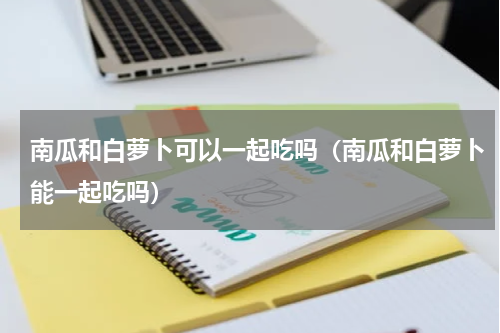 南瓜和白萝卜可以一起吃吗（南瓜和白萝卜能一起吃吗）