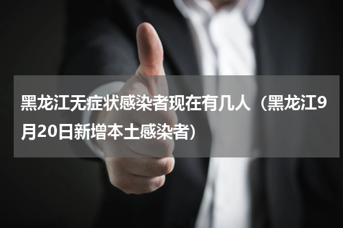黑龙江无症状感染者现在有几人（黑龙江9月20日新增本土感染者）