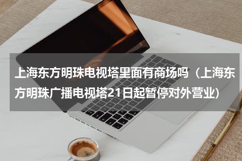 上海东方明珠电视塔里面有商场吗（上海东方明珠广播电视塔21日起暂停对外营业）