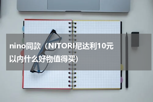 nino同款（NITORI尼达利10元以内什么好物值得买）