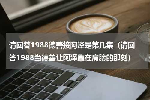 请回答1988德善接阿泽是第几集（请回答1988当德善让阿泽靠在肩膀的那刻）