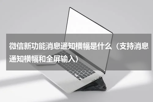 微信新功能消息通知横幅是什么（支持消息通知横幅和全屏输入）