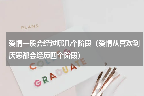 爱情一般会经过哪几个阶段（爱情从喜欢到厌恶都会经历四个阶段）