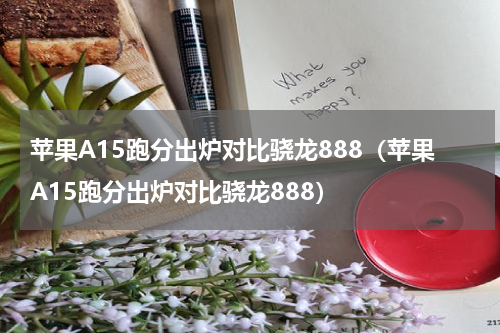 苹果A15跑分出炉对比骁龙888（苹果A15跑分出炉对比骁龙888）