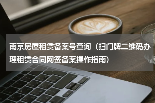 南京房屋租赁备案号查询（扫门牌二维码办理租赁合同网签备案操作指南）