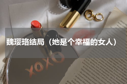 魏璎珞结局（她是个幸福的女人）