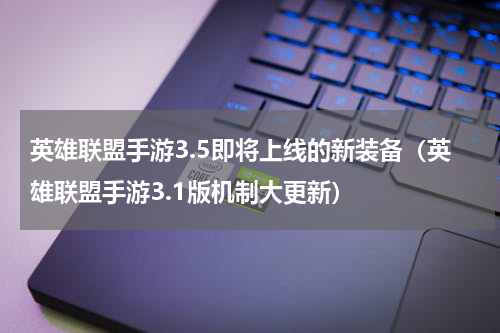英雄联盟手游3.5即将上线的新装备（英雄联盟手游3.1版机制大更新）