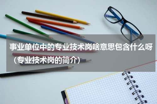 事业单位中的专业技术岗啥意思包含什么呀（专业技术岗的简介）
