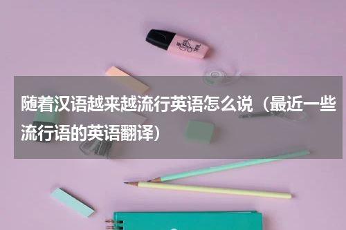 随着汉语越来越流行英语怎么说（最近一些流行语的英语翻译）
