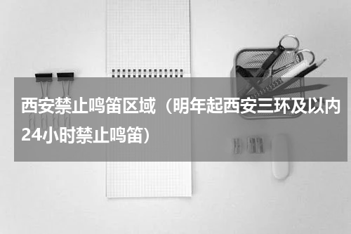 西安禁止鸣笛区域（明年起西安三环及以内24小时禁止鸣笛）