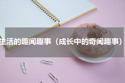 生活的趣闻趣事（成长中的奇闻趣事）
