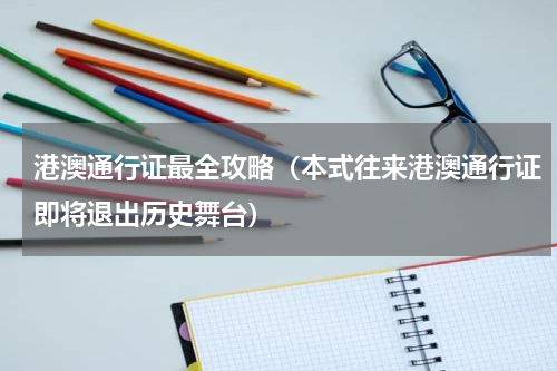 港澳通行证最全攻略（本式往来港澳通行证即将退出历史舞台）