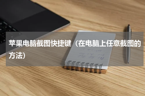 苹果电脑截图快捷键（在电脑上任意截图的方法）