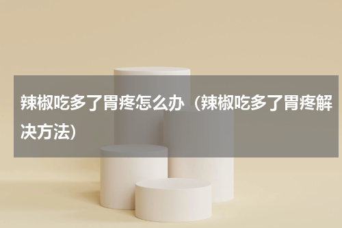 辣椒吃多了胃疼怎么办（辣椒吃多了胃疼解决方法）