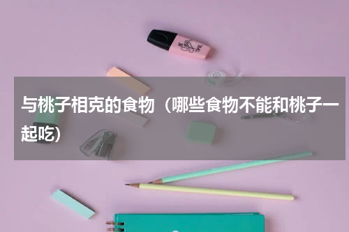 与桃子相克的食物（哪些食物不能和桃子一起吃）