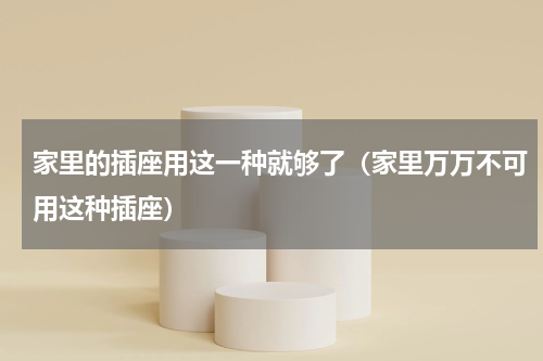家里的插座用这一种就够了（家里万万不可用这种插座）