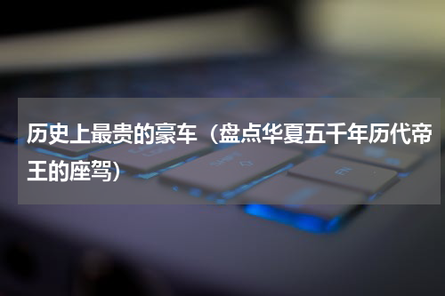 历史上最贵的豪车（盘点华夏五千年历代帝王的座驾）