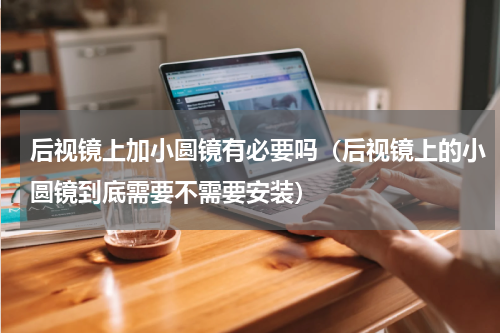 后视镜上加小圆镜有必要吗（后视镜上的小圆镜到底需要不需要安装）