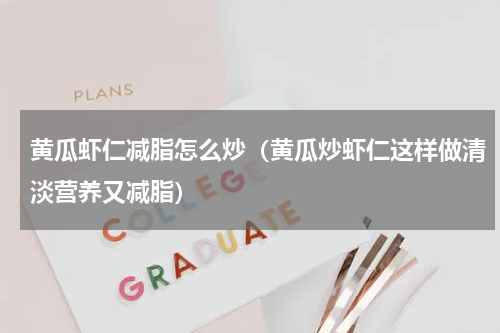 黄瓜虾仁减脂怎么炒（黄瓜炒虾仁这样做清淡营养又减脂）