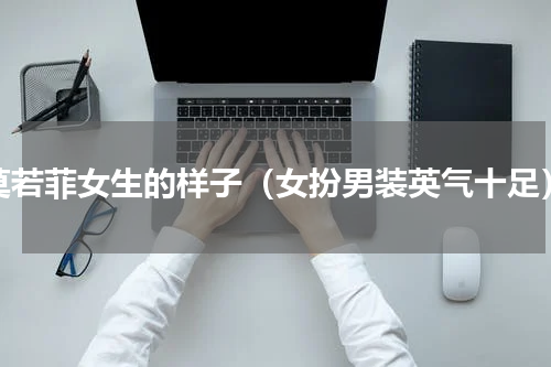 莫若菲女生的样子（女扮男装英气十足）