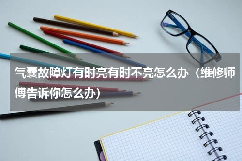 气囊故障灯有时亮有时不亮怎么办（维修师傅告诉你怎么办）