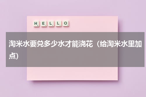 淘米水要兑多少水才能浇花（给淘米水里加点）