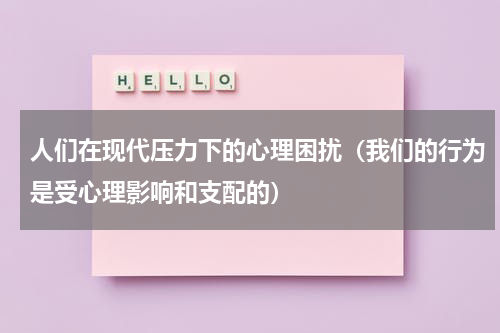 人们在现代压力下的心理困扰（我们的行为是受心理影响和支配的）