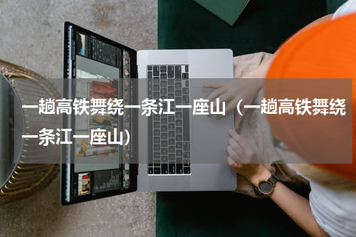 一趟高铁舞绕一条江一座山（一趟高铁舞绕一条江一座山）