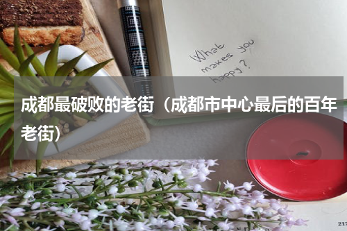 成都最破败的老街（成都市中心最后的百年老街）