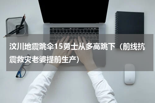 汶川地震跳伞15勇士从多高跳下（前线抗震救灾老婆提前生产）