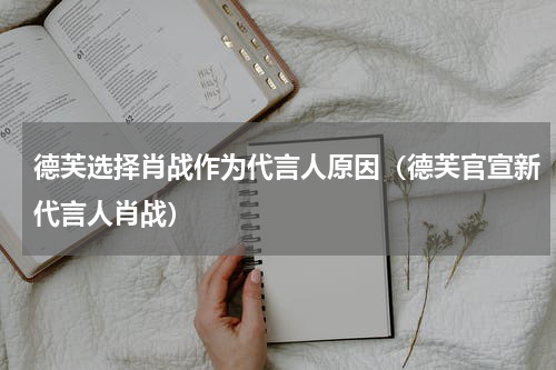 德芙选择肖战作为代言人原因（德芙官宣新代言人肖战）