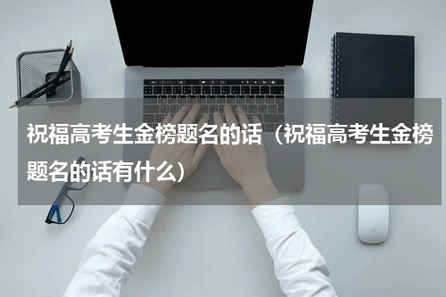 祝福高考生金榜题名的话（祝福高考生金榜题名的话有什么）