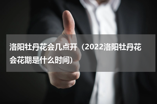 洛阳牡丹花会几点开（2022洛阳牡丹花会花期是什么时间）