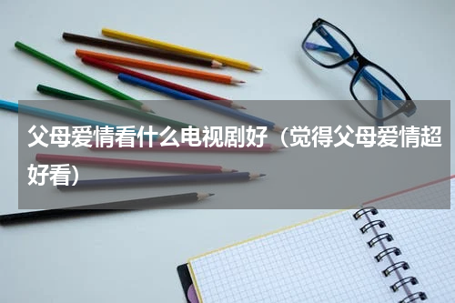 父母爱情看什么电视剧好（觉得父母爱情超好看）