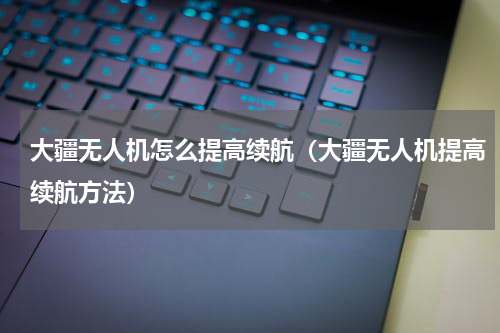 大疆无人机怎么提高续航（大疆无人机提高续航方法）