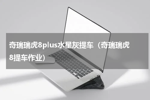 奇瑞瑞虎8plus水星灰提车（奇瑞瑞虎8提车作业）