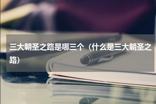 三大朝圣之路是哪三个（什么是三大朝圣之路）