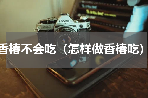 香椿不会吃（怎样做香椿吃）
