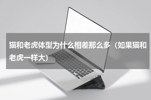 猫和老虎体型为什么相差那么多（如果猫和老虎一样大）