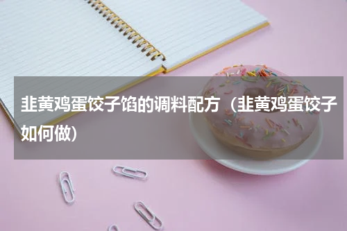 韭黄鸡蛋饺子馅的调料配方（韭黄鸡蛋饺子如何做）