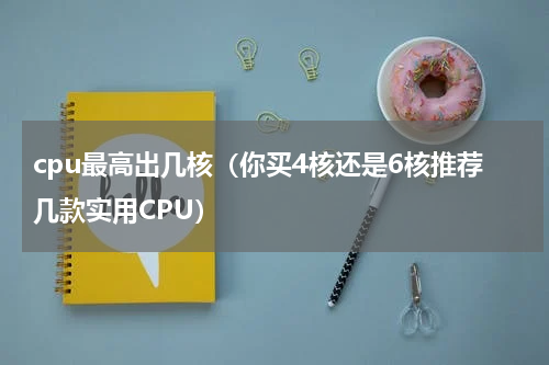cpu最高出几核（你买4核还是6核推荐几款实用CPU）